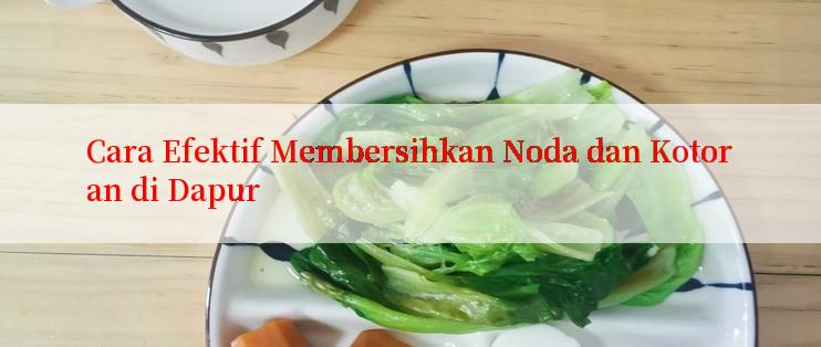 Cara Efektif Membersihkan Noda dan Kotoran di Dapur