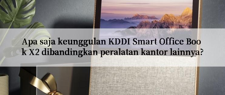 Apa saja keunggulan KDDI Smart Office Book X2 dibandingkan peralatan kantor lainnya?