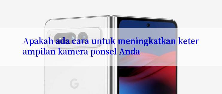 Apakah ada cara untuk meningkatkan keterampilan kamera ponsel Anda