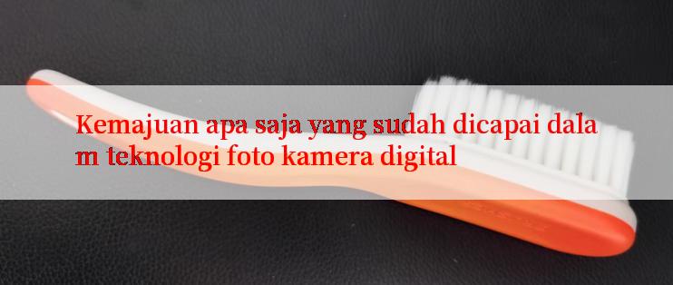 Kemajuan apa saja yang sudah dicapai dalam teknologi foto kamera digital