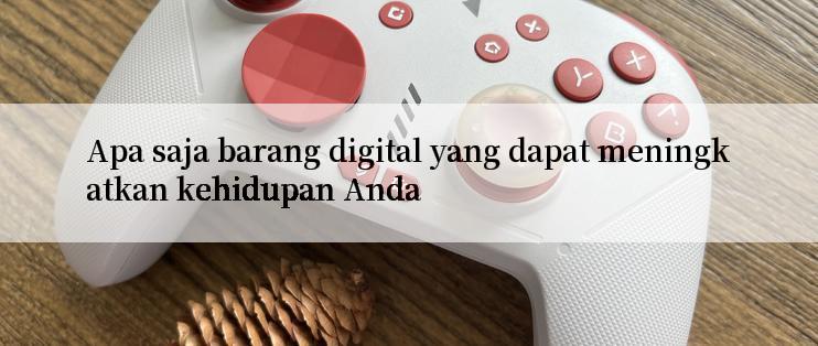 Apa saja barang digital yang dapat meningkatkan kehidupan Anda