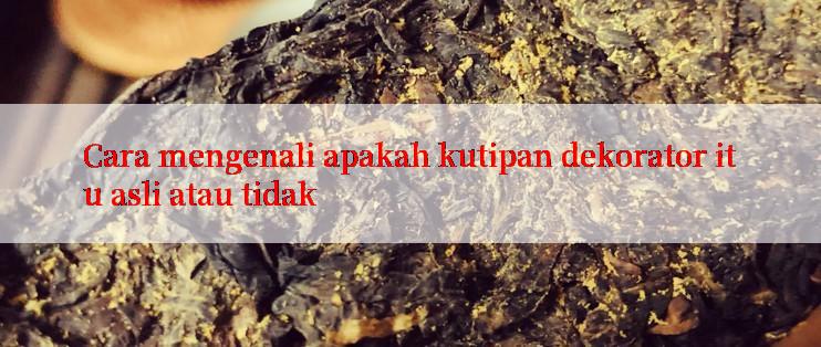 Cara mengenali apakah kutipan dekorator itu asli atau tidak