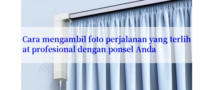 Cara mengambil foto perjalanan yang terlihat profesional dengan ponsel Anda