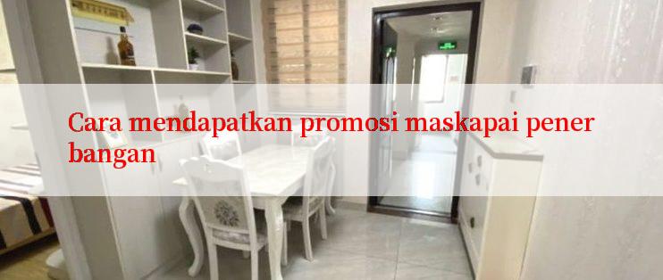 Cara mendapatkan promosi maskapai penerbangan