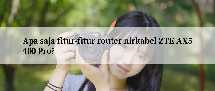 Apa saja fitur-fitur router nirkabel ZTE AX5400 Pro?