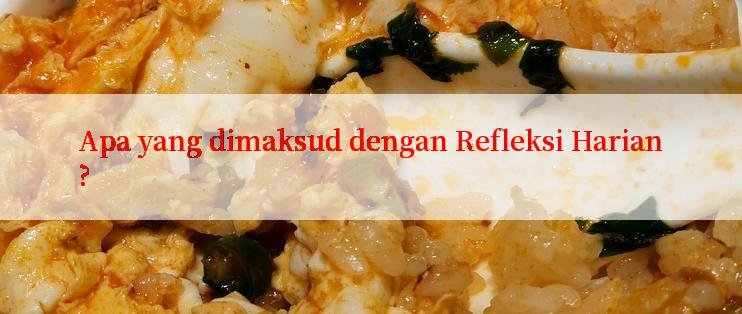 Apa yang dimaksud dengan Refleksi Harian?