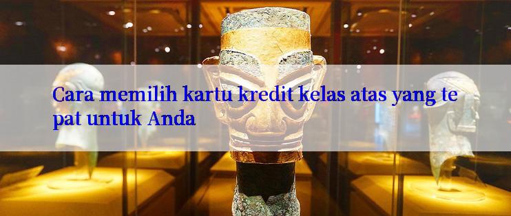 Cara memilih kartu kredit kelas atas yang tepat untuk Anda