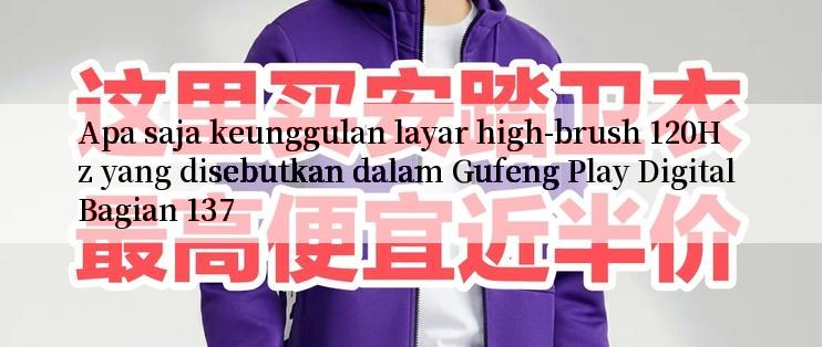 Apa saja keunggulan layar high-brush 120Hz yang disebutkan dalam Gufeng Play Digital Bagian 137