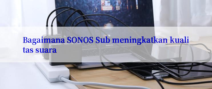 Bagaimana SONOS Sub meningkatkan kualitas suara