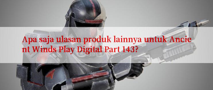 Apa saja ulasan produk lainnya untuk Ancient Winds Play Digital Part 143?