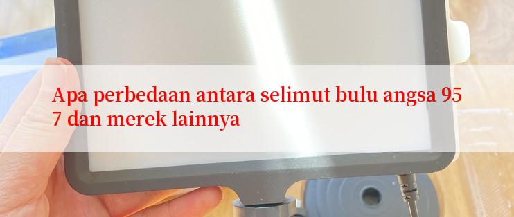 Apa perbedaan antara selimut bulu angsa 957 dan merek lainnya