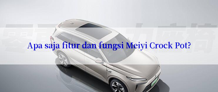 Apa saja fitur dan fungsi Meiyi Crock Pot?