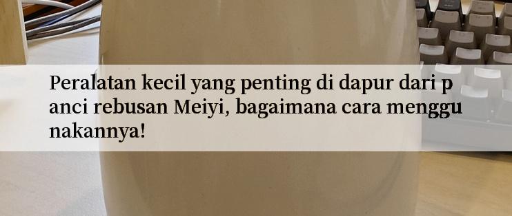 Peralatan kecil yang penting di dapur dari panci rebusan Meiyi, bagaimana cara menggunakannya!