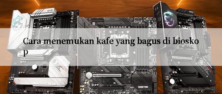 Cara menemukan kafe yang bagus di bioskop