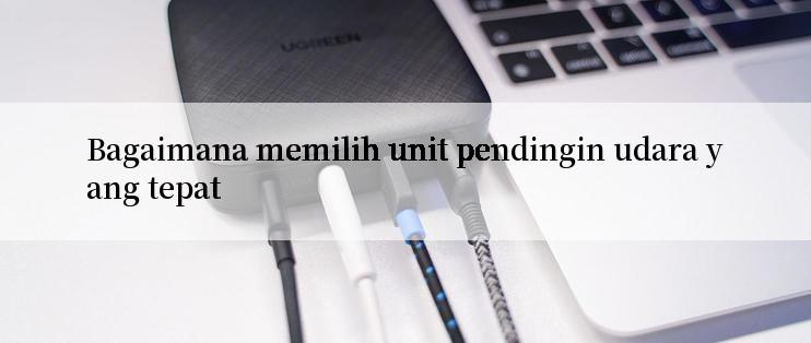 Bagaimana memilih unit pendingin udara yang tepat