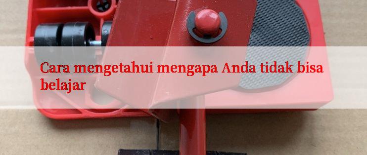 Cara mengetahui mengapa Anda tidak bisa belajar