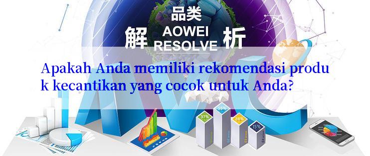 Apakah Anda memiliki rekomendasi produk kecantikan yang cocok untuk Anda?