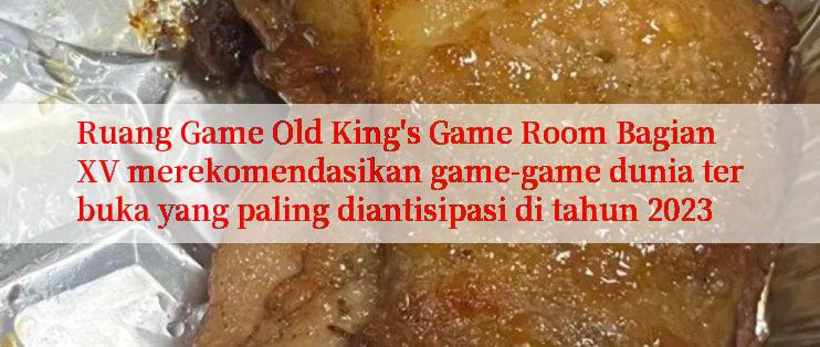 Ruang Game Old King's Game Room Bagian XV merekomendasikan game-game dunia terbuka yang paling diantisipasi di tahun 2023