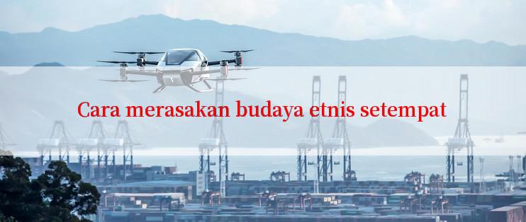 Cara merasakan budaya etnis setempat