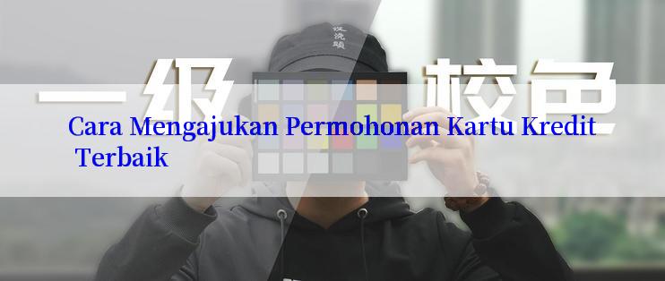 Cara Mengajukan Permohonan Kartu Kredit Terbaik