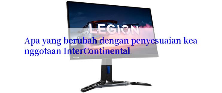 Apa yang berubah dengan penyesuaian keanggotaan InterContinental