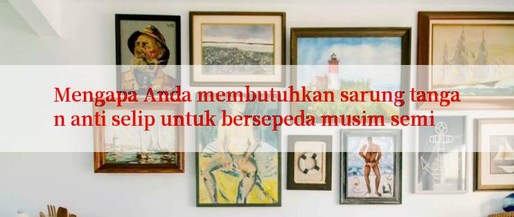 Mengapa Anda membutuhkan sarung tangan anti selip untuk bersepeda musim semi