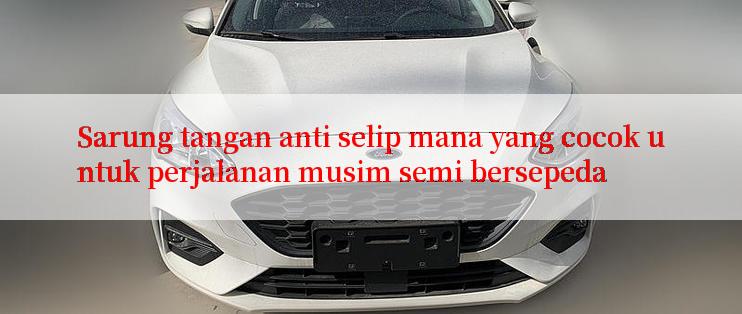 Sarung tangan anti selip mana yang cocok untuk perjalanan musim semi bersepeda