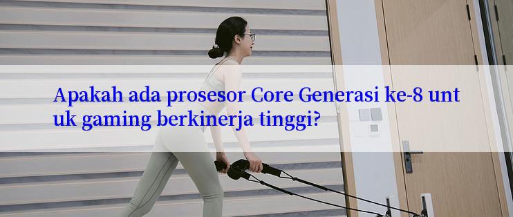 Apakah ada prosesor Core Generasi ke-8 untuk gaming berkinerja tinggi?