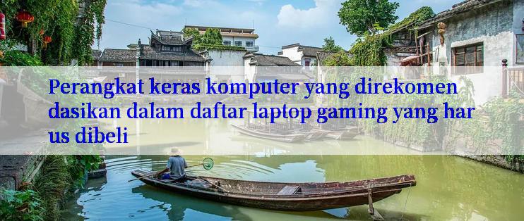 Perangkat keras komputer yang direkomendasikan dalam daftar laptop gaming yang harus dibeli