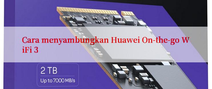 Cara menyambungkan Huawei On-the-go WiFi 3