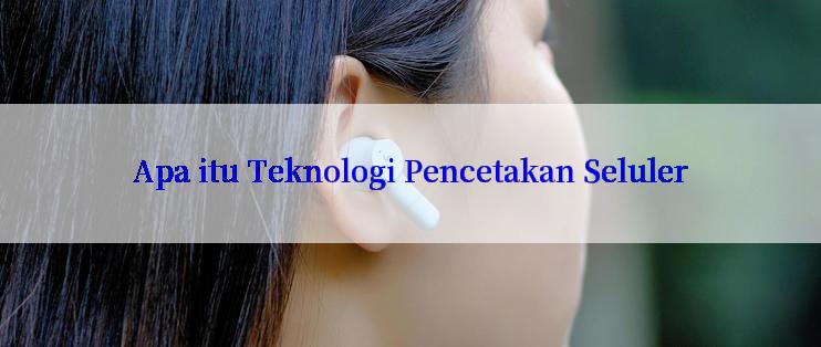 Apa itu Teknologi Pencetakan Seluler