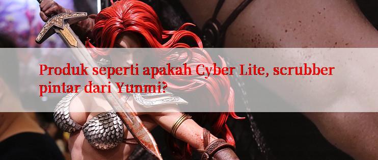 Produk seperti apakah Cyber Lite, scrubber pintar dari Yunmi?