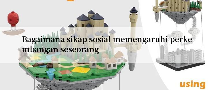 Bagaimana sikap sosial memengaruhi perkembangan seseorang