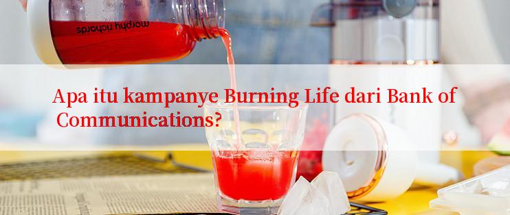 Apa itu kampanye Burning Life dari Bank of Communications?