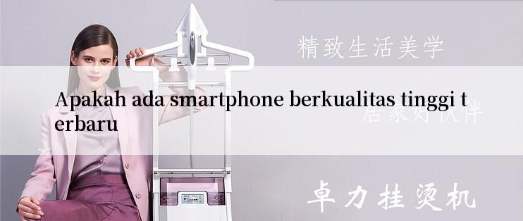 Apakah ada smartphone berkualitas tinggi terbaru