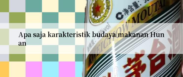 Apa saja karakteristik budaya makanan Hunan