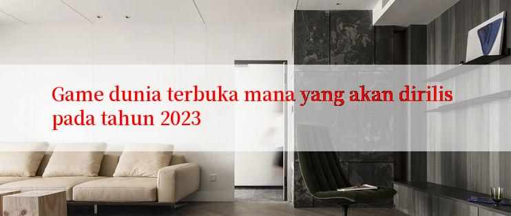 Game dunia terbuka mana yang akan dirilis pada tahun 2023