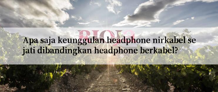 Apa saja keunggulan headphone nirkabel sejati dibandingkan headphone berkabel?