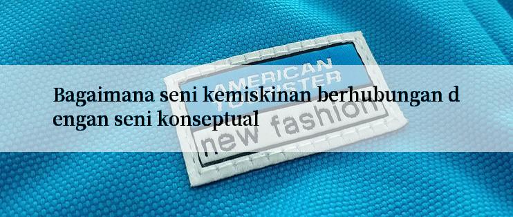 Bagaimana seni kemiskinan berhubungan dengan seni konseptual