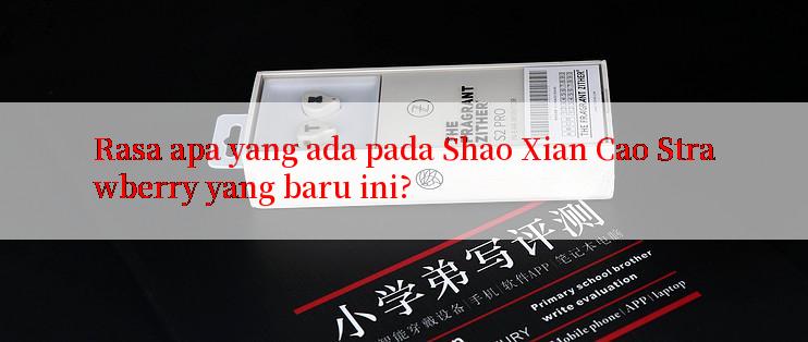 Rasa apa yang ada pada Shao Xian Cao Strawberry yang baru ini?