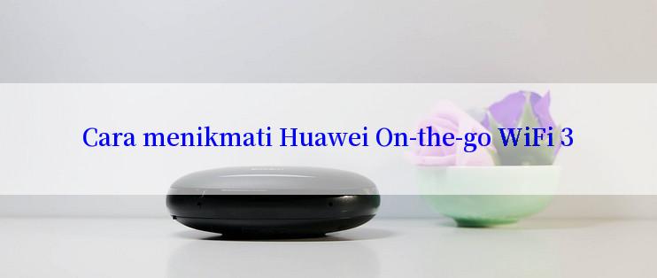 Cara menikmati Huawei On-the-go WiFi 3