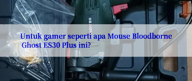 Untuk gamer seperti apa Mouse Bloodborne Ghost ES30 Plus ini?