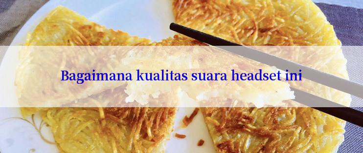 Bagaimana kualitas suara headset ini