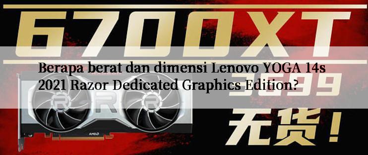 Berapa berat dan dimensi Lenovo YOGA 14s 2021 Razor Dedicated Graphics Edition?