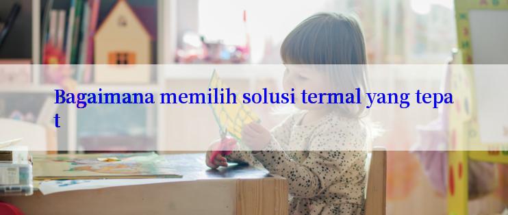 Bagaimana memilih solusi termal yang tepat