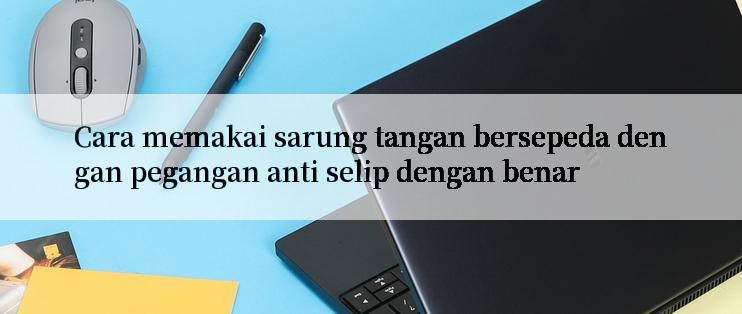 Cara memakai sarung tangan bersepeda dengan pegangan anti selip dengan benar