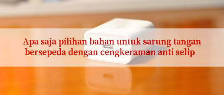 Apa saja pilihan bahan untuk sarung tangan bersepeda dengan cengkeraman anti selip