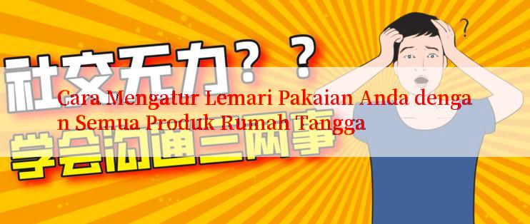 Cara Mengatur Lemari Pakaian Anda dengan Semua Produk Rumah Tangga