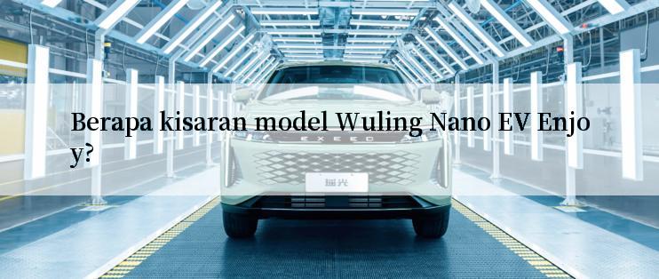 Berapa kisaran model Wuling Nano EV Enjoy?