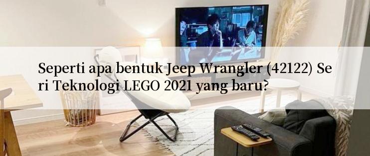 Seperti apa bentuk Jeep Wrangler (42122) Seri Teknologi LEGO 2021 yang baru?